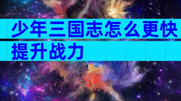 少年三国志怎么更快提升战力