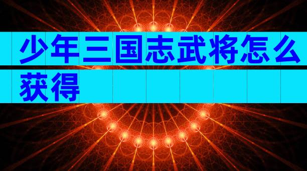 少年三国志武将怎么获得