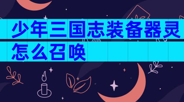 少年三国志装备器灵怎么召唤