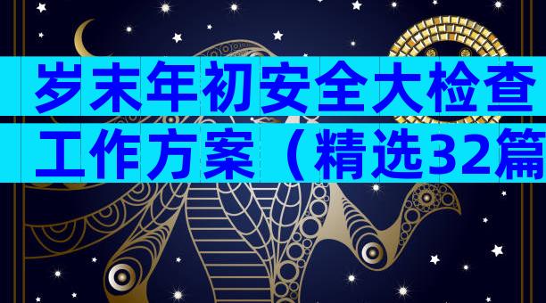 岁末年初安全大检查工作方案（精选32篇）