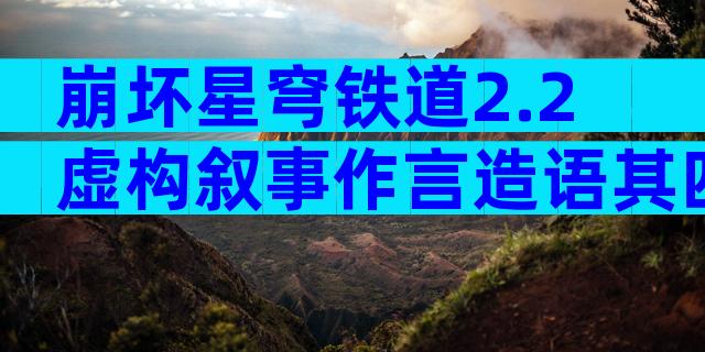 崩坏星穹铁道2.2虚构叙事作言造语其四满星阵容