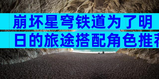 崩坏星穹铁道为了明日的旅途搭配角色推荐