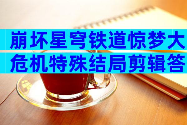 崩坏星穹铁道惊梦大危机特殊结局剪辑答案