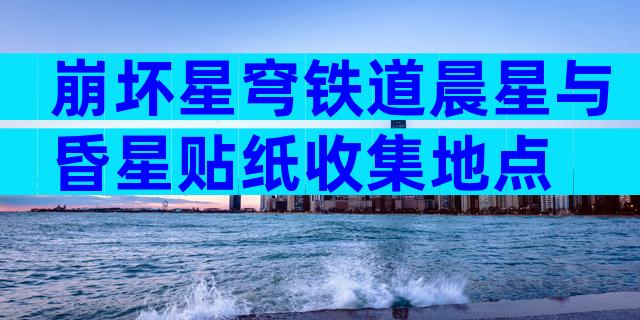 崩坏星穹铁道晨星与昏星贴纸收集地点