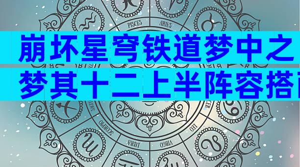 崩坏星穹铁道梦中之梦其十二上半阵容搭配