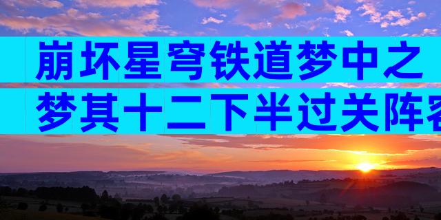 崩坏星穹铁道梦中之梦其十二下半过关阵容