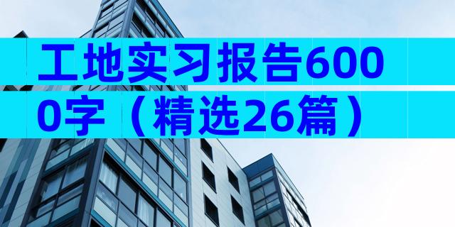 工地实习报告6000字（精选26篇）