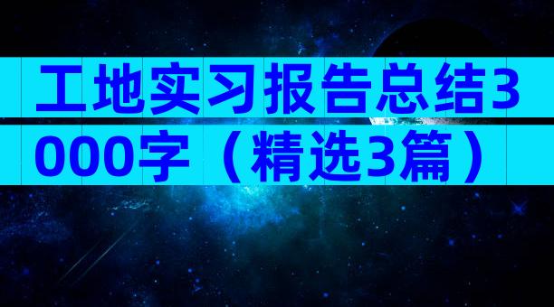 工地实习报告总结3000字（精选3篇）