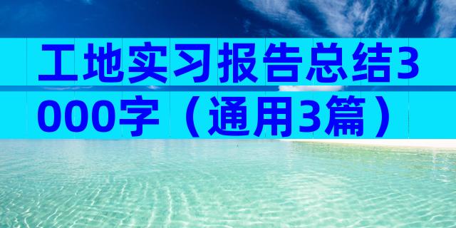 工地实习报告总结3000字（通用3篇）