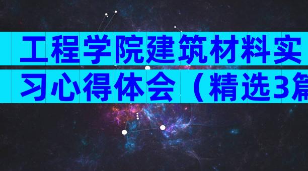 工程学院建筑材料实习心得体会（精选3篇）