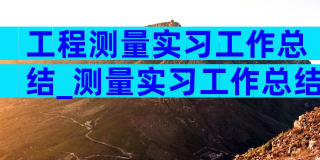 工程测量实习工作总结_测量实习工作总结（通用18篇）