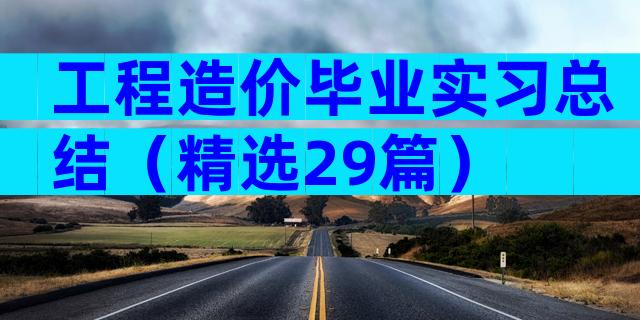 工程造价毕业实习总结（精选29篇）