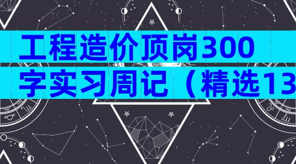 工程造价顶岗300字实习周记（精选13篇）