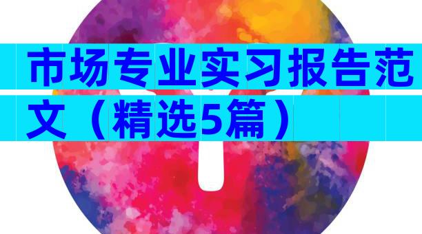 市场专业实习报告范文（精选5篇）