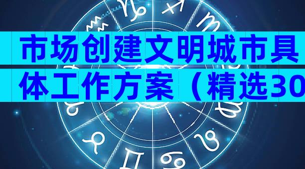 市场创建文明城市具体工作方案（精选30篇）