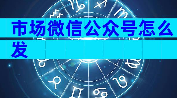 市场微信公众号怎么发