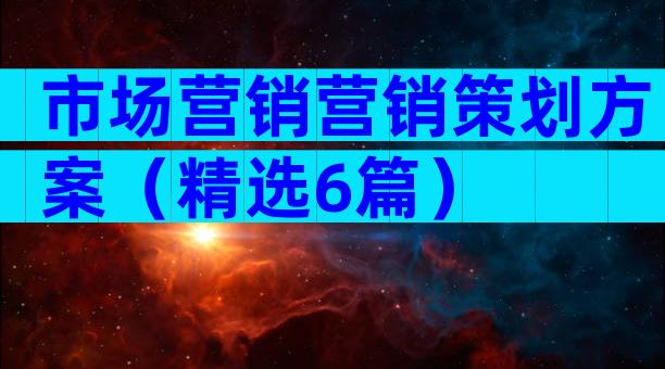 市场营销营销策划方案（精选6篇）