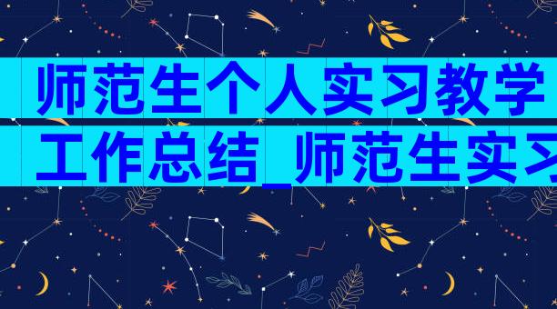 师范生个人实习教学工作总结_师范生实习工作总结（精选17篇）