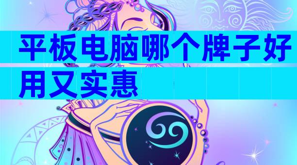 平板电脑哪个牌子好用又实惠
