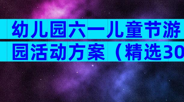 幼儿园六一儿童节游园活动方案（精选30篇）