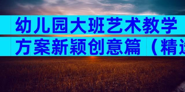 幼儿园大班艺术教学方案新颖创意篇（精选34篇）