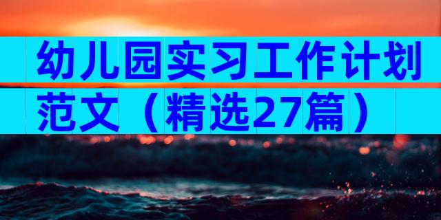 幼儿园实习工作计划范文（精选27篇）