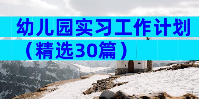 幼儿园实习工作计划（精选30篇）