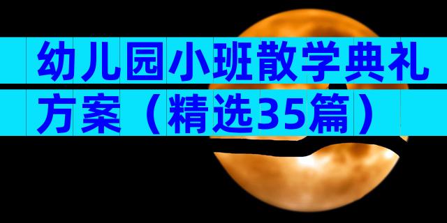 幼儿园小班散学典礼方案（精选35篇）