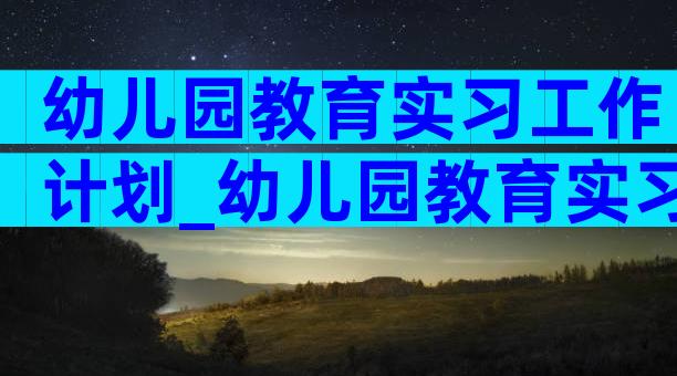 幼儿园教育实习工作计划_幼儿园教育实习计划（精选3篇）