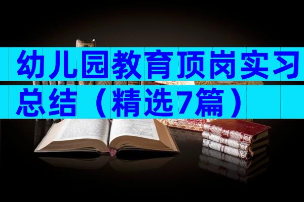 幼儿园教育顶岗实习总结（精选7篇）