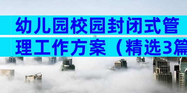 幼儿园校园封闭式管理工作方案（精选3篇）