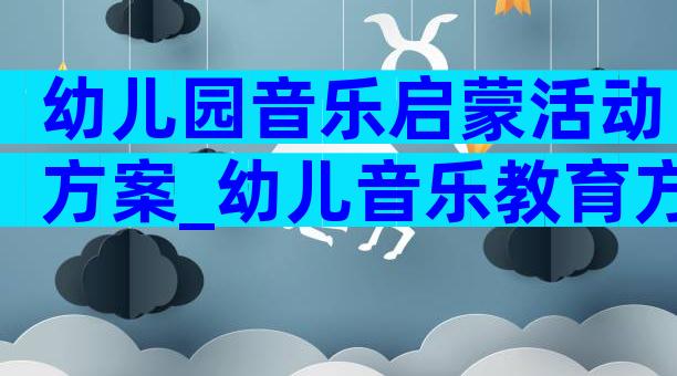 幼儿园音乐启蒙活动方案_幼儿音乐教育方案（通用4篇）