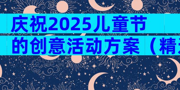 庆祝2025儿童节的创意活动方案（精选3篇）