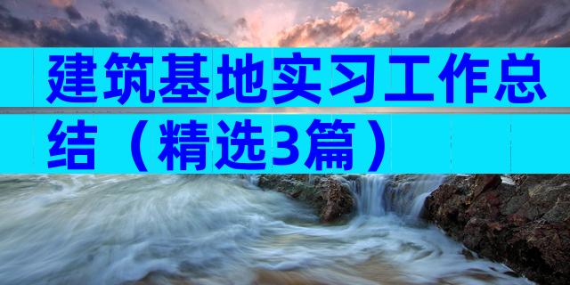 建筑基地实习工作总结（精选3篇）