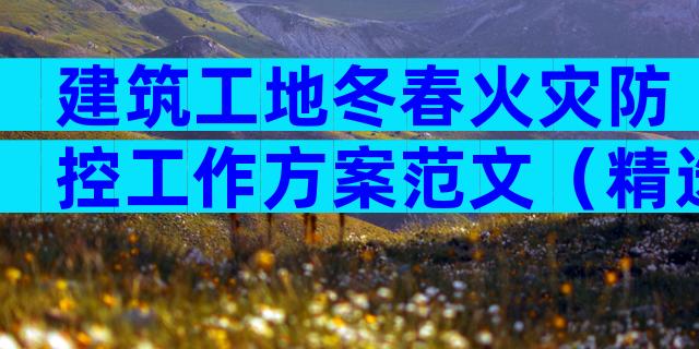 建筑工地冬春火灾防控工作方案范文（精选32篇）