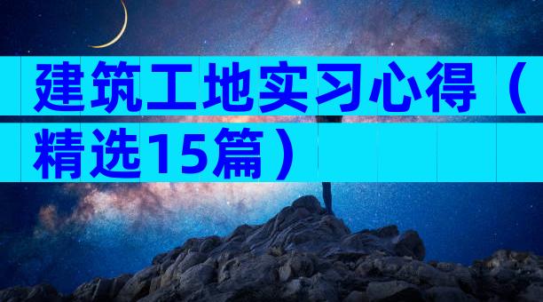 建筑工地实习心得（精选15篇）