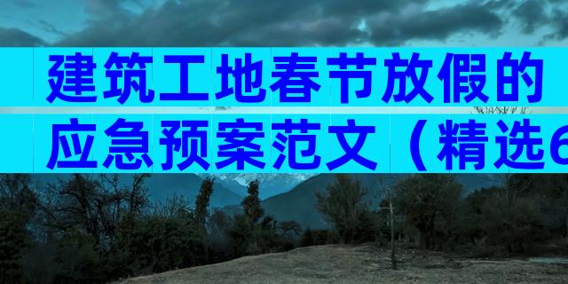 建筑工地春节放假的应急预案范文（精选6篇）