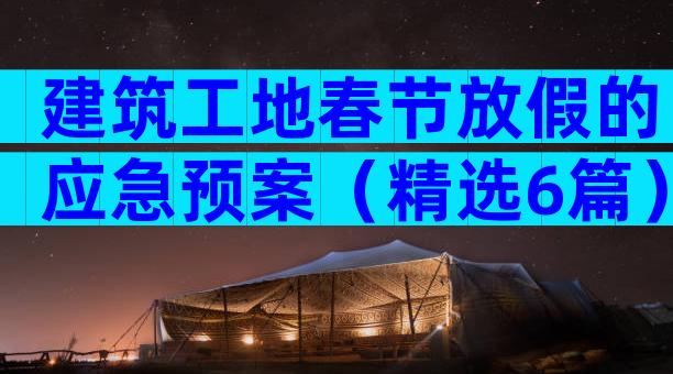 建筑工地春节放假的应急预案（精选6篇）