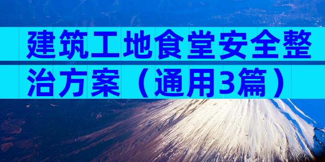 建筑工地食堂安全整治方案（通用3篇）