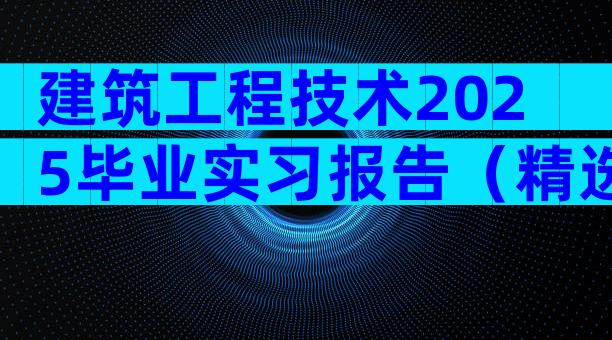 建筑工程技术2025毕业实习报告（精选7篇）