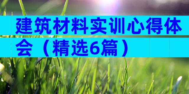 建筑材料实训心得体会（精选6篇）
