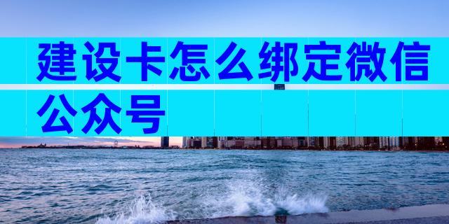 建设卡怎么绑定微信公众号
