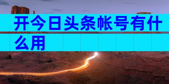 开今日头条帐号有什么用