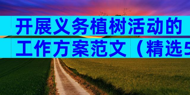 开展义务植树活动的工作方案范文（精选5篇）