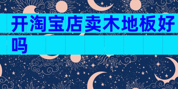 开淘宝店卖木地板好吗