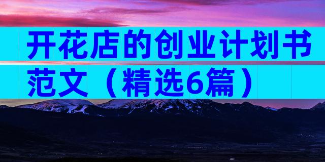 开花店的创业计划书范文（精选6篇）