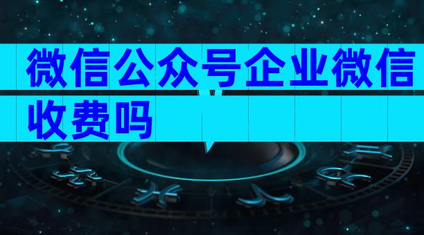 微信公众号企业微信收费吗