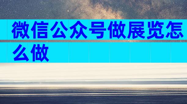 微信公众号做展览怎么做