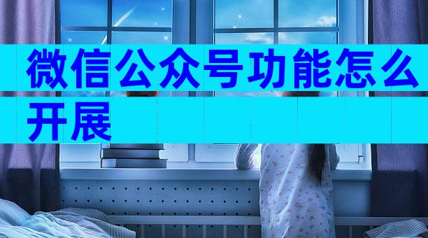微信公众号功能怎么开展