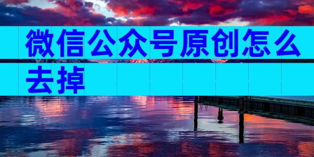 微信公众号原创怎么去掉